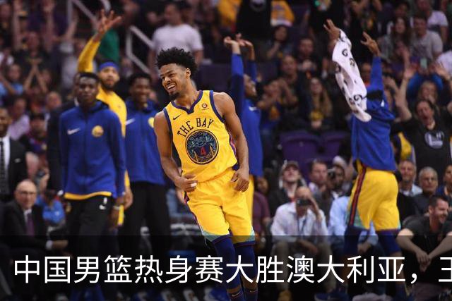 中国男篮热身赛大胜澳大利亚，王俊杰表现出色拿下23分