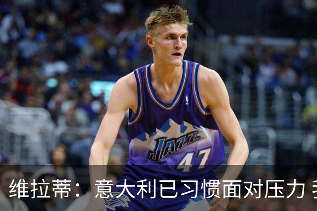 维拉蒂：意大利已习惯面对压力 我们该全力以赴